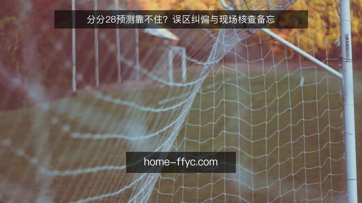 分分28预测靠不住?误区纠偏与现场核查备忘