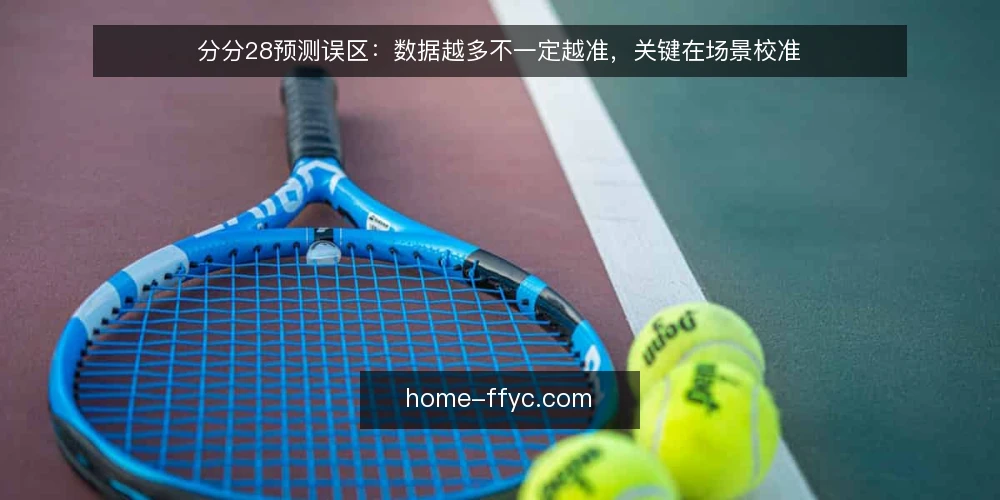 分分28预测误区：数据越多不一定越准，关键在场景校准 — 误区一：数据越多，预测越准 配图