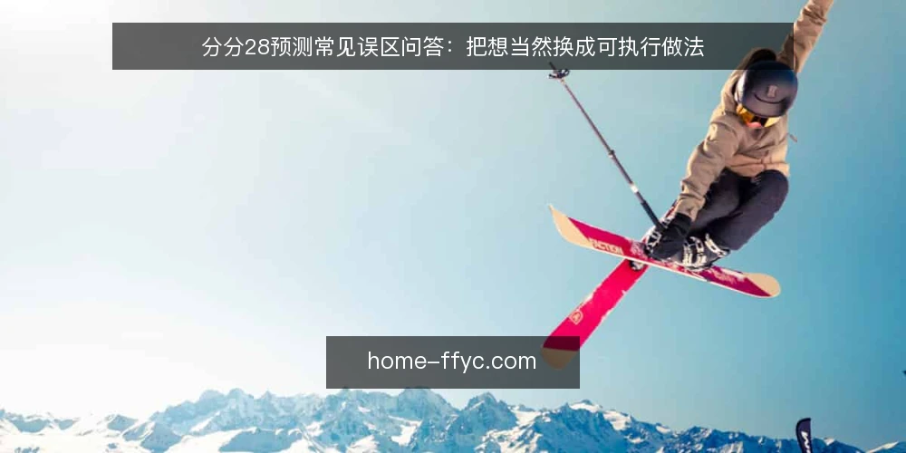分分28预测常见误区问答:把想当然换成可执行做法 — 先厘清一个前提:为什么分分28预测容易被想当然 配图